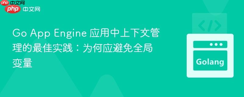 Go App Engine 应用中上下文管理的最佳实践:为何应避免全局变量