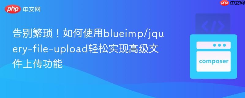 告别繁琐！如何使用blueimp/jquery-file-upload轻松实现高级文件上传功能