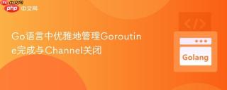Go语言中优雅地管理Goroutine完成与Channel关闭