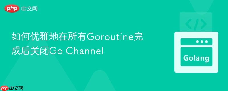 如何优雅地在所有Goroutine完成后关闭Go Channel
