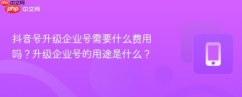 抖音号升级企业号需要什么费用吗？升级企业号的用途是什么？