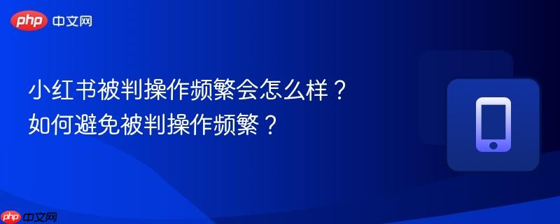 小红书被判操作频繁会怎么样？如何避免被判操作频繁？
