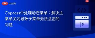 Cypress中处理动态菜单：解决主菜单关闭导致子菜单无法点击的问题