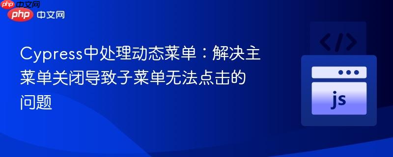cypress中处理动态菜单:解决主菜单关闭导致子菜单无法点击的问题