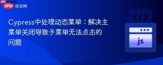 cypress中处理动态菜单:解决主菜单关闭导致子菜单无法点击的问题