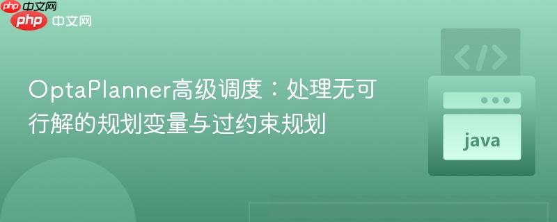 OptaPlanner高级调度：处理无可行解的规划变量与过约束规划
