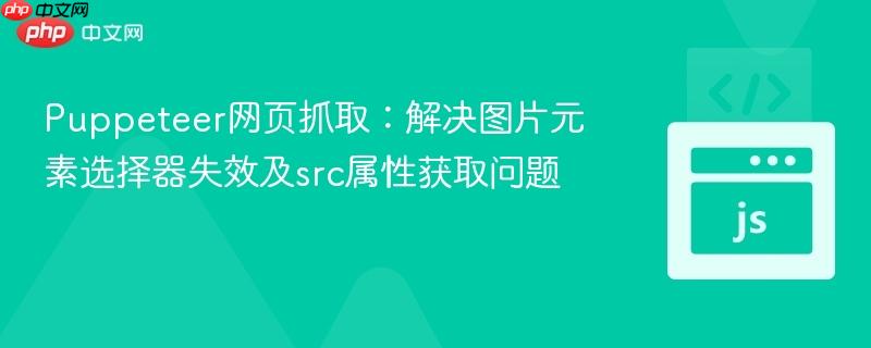 Puppeteer网页抓取:解决图片元素选择器失效及src属性获取问题