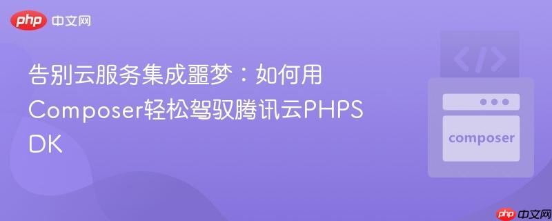 告别云服务集成噩梦：如何用composer轻松驾驭腾讯云phpsdk