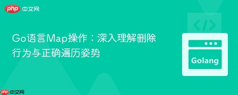 Go语言Map操作:深入理解删除行为与正确遍历姿势