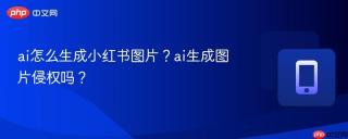 ai怎么生成小红书图片？ai生成图片侵权吗？