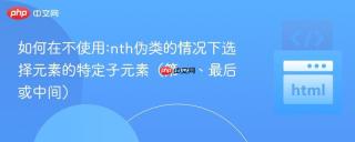 如何在不使用:nth伪类的情况下选择元素的特定子元素（第一、最后或中间）