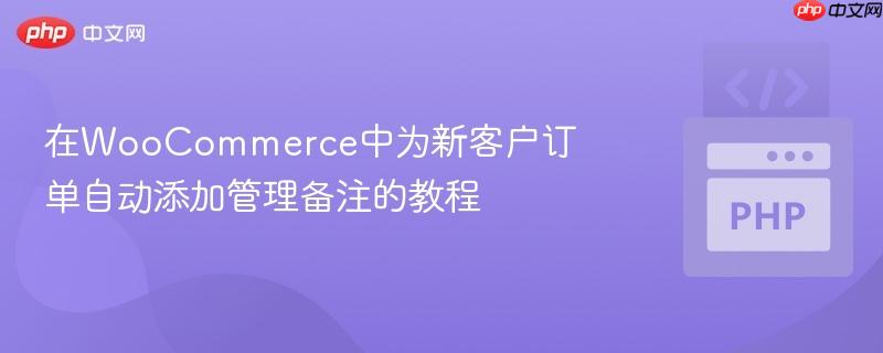 在WooCommerce中为新客户订单自动添加管理备注的教程
