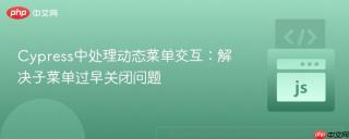 Cypress中处理动态菜单交互：解决子菜单过早关闭问题
