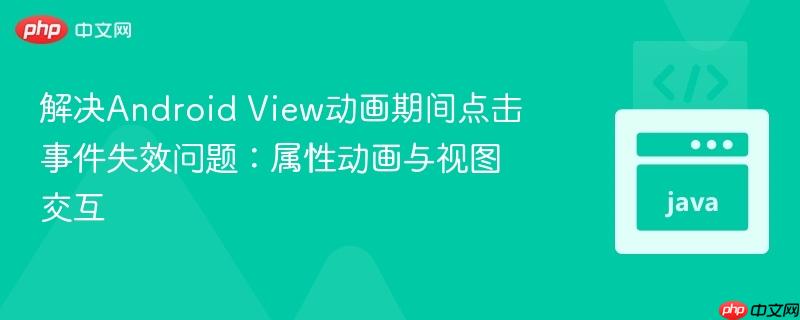 解决Android View动画期间点击事件失效问题:属性动画与视图交互