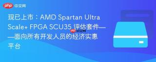 现已上市：AMD Spartan UltraScale+ FPGA SCU35 评估套件——面向所有开发人员的经济实惠平台