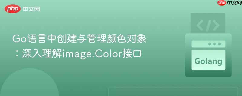 go语言中创建与管理颜色对象：深入理解image.color接口
