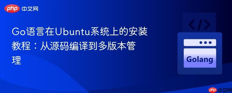 Go语言在Ubuntu系统上的安装教程:从源码编译到多版本管理