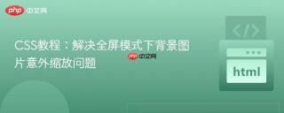 CSS教程：解决全屏模式下背景图片意外缩放问题