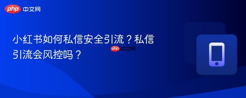 小红书如何私信安全引流?私信引流会风控吗?