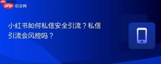 小红书如何私信安全引流？私信引流会风控吗？