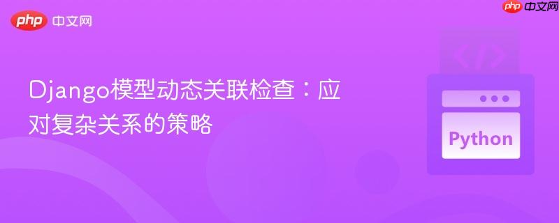django模型动态关联检查:应对复杂关系的策略