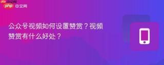 公众号视频如何设置赞赏？视频赞赏有什么好处？