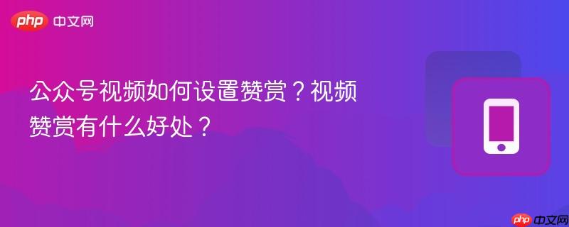 公众号视频如何设置赞赏？视频赞赏有什么好处？