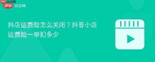 抖店运费险怎么关闭？抖音小店运费险一单扣多少