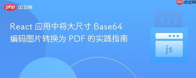 React 应用中将大尺寸 Base64 编码图片转换为 PDF 的实践指南