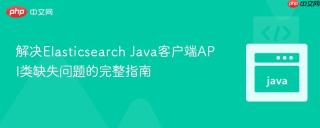 解决Elasticsearch Java客户端API类缺失问题的完整指南