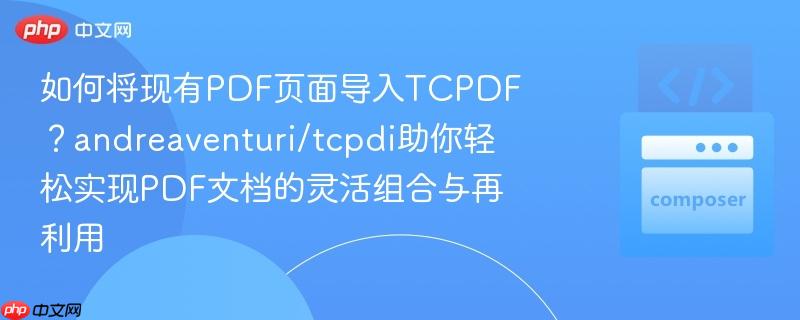 如何将现有pdf页面导入tcpdf？andreaventuri/tcpdi助你轻松实现pdf文档的灵活组合与再利用