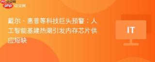戴尔、惠普等科技巨头预警：人工智能基建热潮引发内存芯片供应短缺