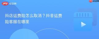 抖店运费险怎么取消？抖音运费险客服在哪里