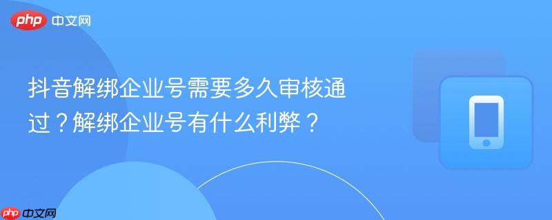 抖音解绑企业号需要多久审核通过?解绑企业号有什么利弊?
