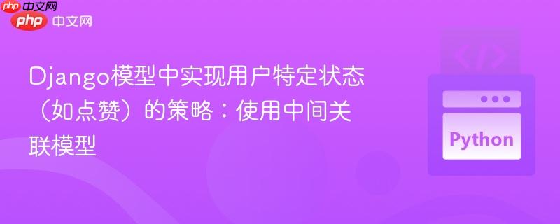 Django模型中实现用户特定状态(如点赞)的策略:使用中间关联模型