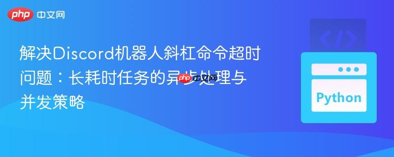 解决Discord机器人斜杠命令超时问题：长耗时任务的异步处理与并发策略
