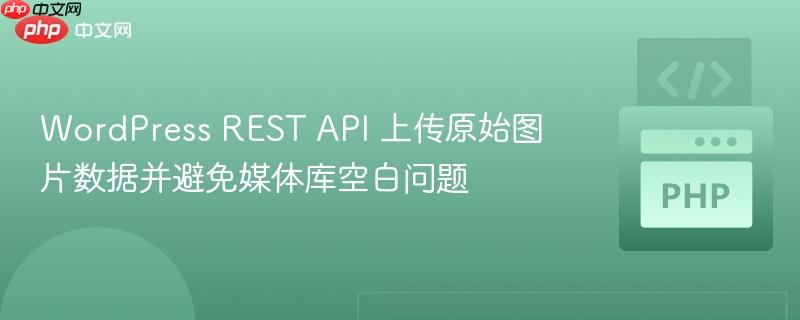 WordPress REST API 上传原始图片数据并避免媒体库空白问题