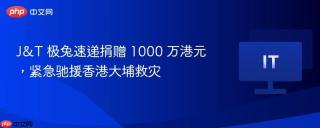 J&T 极兔速递捐赠 1000 万港元，紧急驰援香港大埔救灾