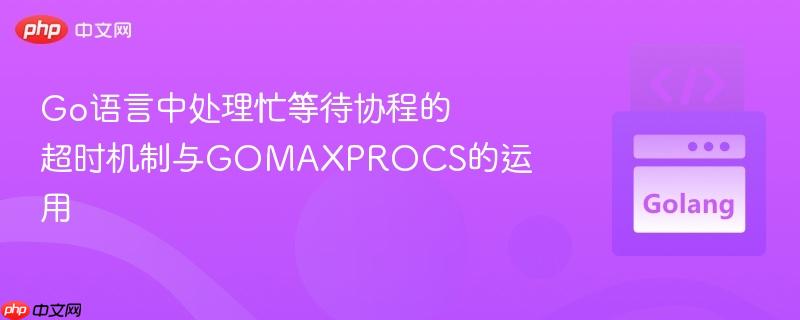 Go语言中处理忙等待协程的超时机制与GOMAXPROCS的运用