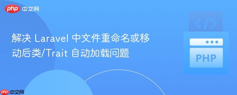 解决 laravel 中文件重命名或移动后类/trait 自动加载问题