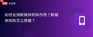 如何发挥新媒体矩阵作用？新媒体矩阵怎么搭建？