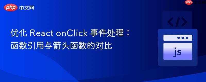 优化 React onClick 事件处理:函数引用与箭头函数的对比
