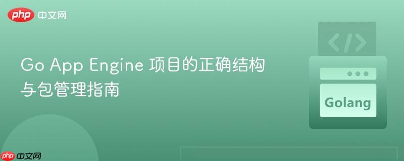 Go App Engine 项目的正确结构与包管理指南