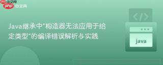 Java继承中“构造器无法应用于给定类型”的编译错误解析与实践