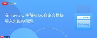 在Travis CI中解决Go自定义模块导入失败的问题