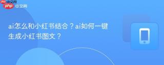 ai怎么和小红书结合？ai如何一键生成小红书图文？