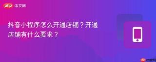 抖音小程序怎么开通店铺？开通店铺有什么要求？