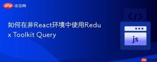 如何在非React环境中使用Redux Toolkit Query