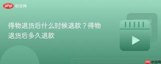 得物退货后什么时候退款？得物退货后多久退款