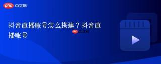 抖音直播账号怎么搭建？抖音直播账号